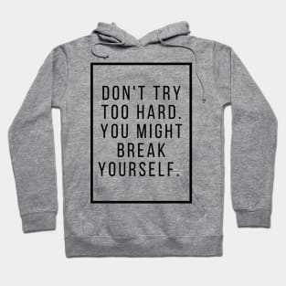 Dont try too hard you might break yourself. Hoodie
